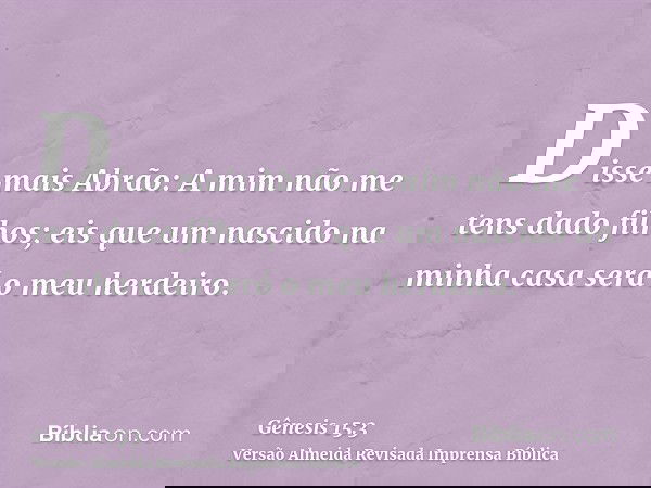 Disse mais Abrão: A mim não me tens dado filhos; eis que um nascido na minha casa será o meu herdeiro.