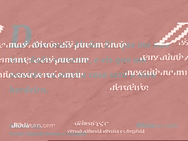 Disse mais Abrão: Eis que me não tens dado semente, e eis que um nascido na minha casa será o meu herdeiro.