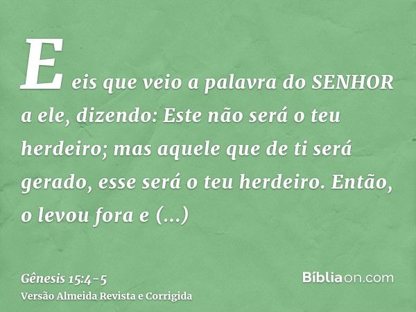 E eis que veio a palavra do SENHOR a ele, dizendo: Este não será o teu herdeiro; mas aquele que de ti será gerado, esse será o teu herdeiro.Então, o levou fora 