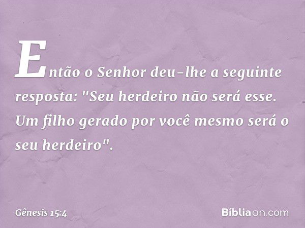 Então o Senhor deu-lhe a seguinte res­posta: "Seu herdei­ro não será esse. Um filho gerado por você mesmo será o seu herdeiro". -- Gênesis 15:4