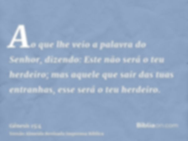 Ao que lhe veio a palavra do Senhor, dizendo: Este não será o teu herdeiro; mas aquele que sair das tuas entranhas, esse será o teu herdeiro.