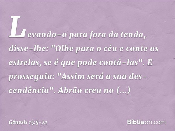 Le­van­do-o para fora da tenda, disse-lhe: "Olhe para o céu e conte as estrelas, se é que pode contá-las". E prosseguiu: "Assim será a sua des­cendência". Abrão