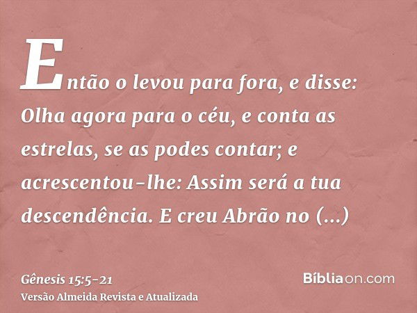 Então o levou para fora, e disse: Olha agora para o céu, e conta as estrelas, se as podes contar; e acrescentou-lhe: Assim será a tua descendência.E creu Abrão 