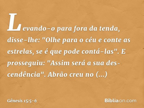 Le­van­do-o para fora da tenda, disse-lhe: "Olhe para o céu e conte as estrelas, se é que pode contá-las". E prosseguiu: "Assim será a sua des­cendência". Abrão