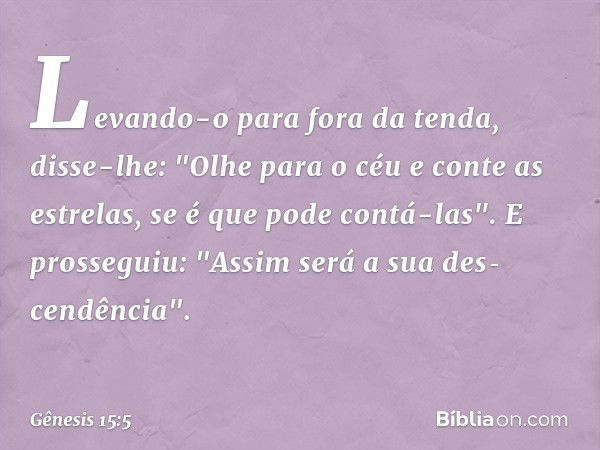 Le­van­do-o para fora da tenda, disse-lhe: "Olhe para o céu e conte as estrelas, se é que pode contá-las". E prosseguiu: "Assim será a sua des­cendência". -- Gê