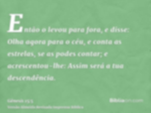 Então o levou para fora, e disse: Olha agora para o céu, e conta as estrelas, se as podes contar; e acrescentou-lhe: Assim será a tua descendência.