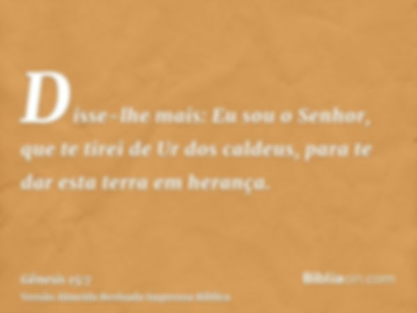 Disse-lhe mais: Eu sou o Senhor, que te tirei de Ur dos caldeus, para te dar esta terra em herança.