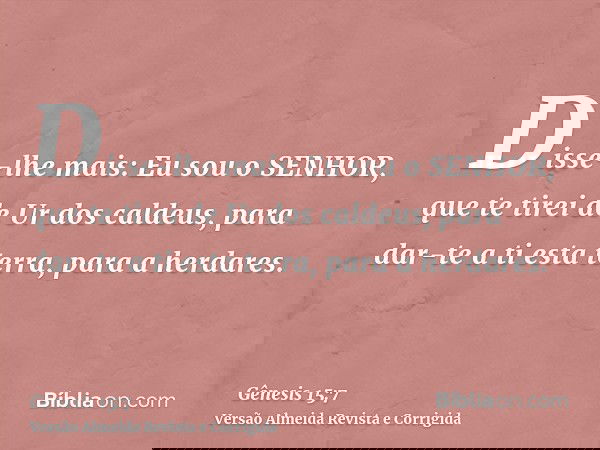 Disse-lhe mais: Eu sou o SENHOR, que te tirei de Ur dos caldeus, para dar-te a ti esta terra, para a herdares.