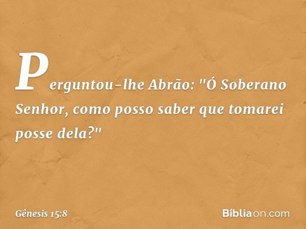 Perguntou-lhe Abrão: "Ó Soberano Senhor­, como posso saber que tomarei posse de­la?" -- Gênesis 15:8