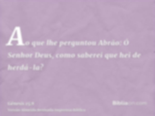 Ao que lhe perguntou Abrão: Ó Senhor Deus, como saberei que hei de herdá-la?