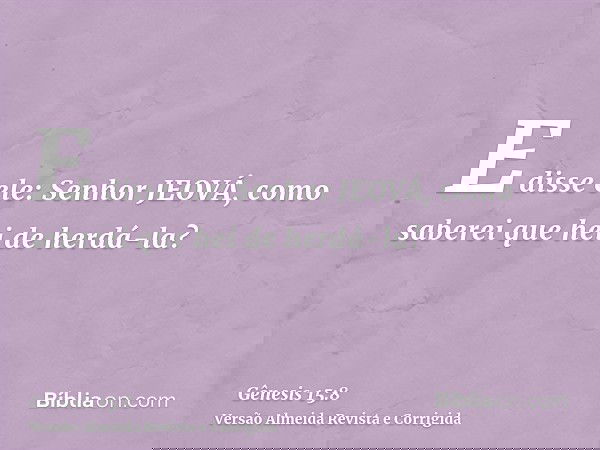 E disse ele: Senhor JEOVÁ, como saberei que hei de herdá-la?