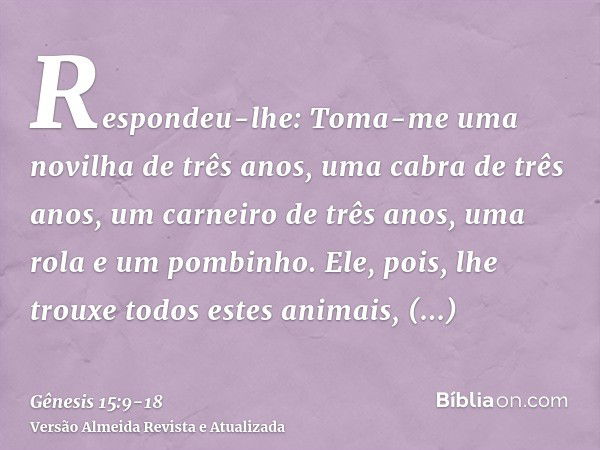 Respondeu-lhe: Toma-me uma novilha de três anos, uma cabra de três anos, um carneiro de três anos, uma rola e um pombinho.Ele, pois, lhe trouxe todos estes anim