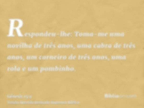 Respondeu-lhe: Toma-me uma novilha de três anos, uma cabra de três anos, um carneiro de três anos, uma rola e um pombinho.