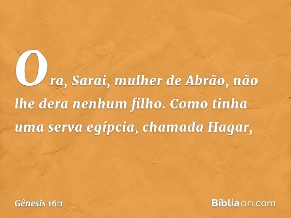 Ora, Sarai, mulher de Abrão, não lhe dera ne­nhum filho. Como tinha uma serva egíp­cia, chamada Hagar, -- Gênesis 16:1
