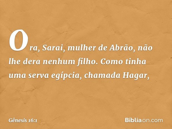 Ora, Sarai, mulher de Abrão, não lhe dera ne­nhum filho. Como tinha uma serva egíp­cia, chamada Hagar, -- Gênesis 16:1