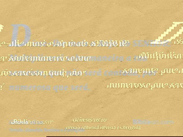 Disse-lhe mais o Anjo do SENHOR: Multiplicarei sobremaneira a tua semente, que não será contada, por numerosa que será.