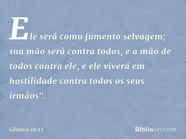 Ele será como jumento selvagem;
sua mão será contra todos,
e a mão de todos contra ele,
e ele viverá em hostilidade
contra todos os seus irmãos". -- Gênesis 16: