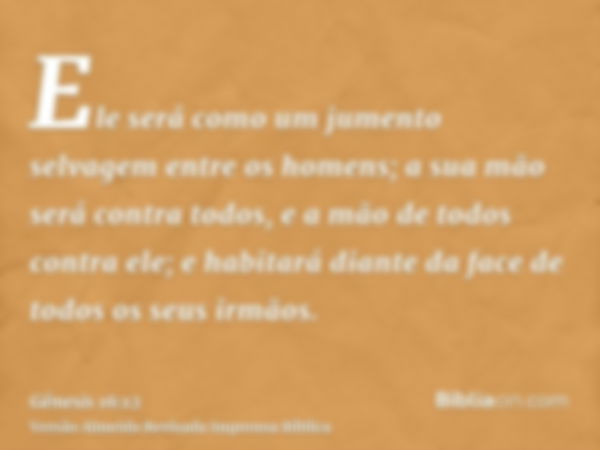 Ele será como um jumento selvagem entre os homens; a sua mão será contra todos, e a mão de todos contra ele; e habitará diante da face de todos os seus irmãos.