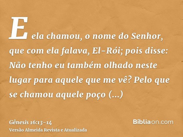 E ela chamou, o nome do Senhor, que com ela falava, El-Rói; pois disse: Não tenho eu também olhado neste lugar para aquele que me vê?Pelo que se chamou aquele p