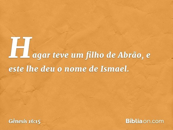 Hagar teve um filho de Abrão, e este lhe deu o nome de Ismael. -- Gênesis 16:15