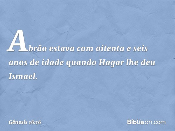 Abrão estava com oi­tenta e seis anos de idade quando Hagar lhe deu Ismael. -- Gênesis 16:16