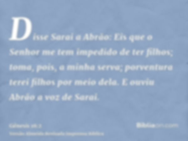 Disse Sarai a Abrão: Eis que o Senhor me tem impedido de ter filhos; toma, pois, a minha serva; porventura terei filhos por meio dela. E ouviu Abrão a voz de Sa