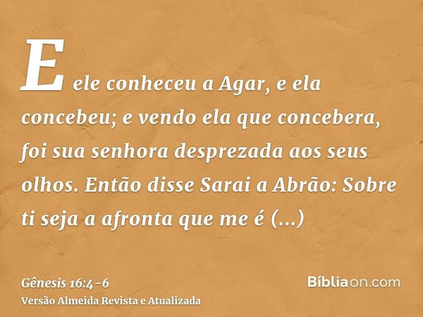 E ele conheceu a Agar, e ela concebeu; e vendo ela que concebera, foi sua senhora desprezada aos seus olhos.Então disse Sarai a Abrão: Sobre ti seja a afronta q