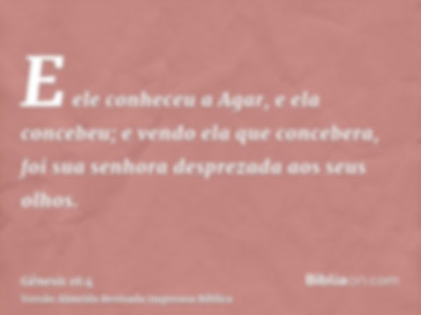 E ele conheceu a Agar, e ela concebeu; e vendo ela que concebera, foi sua senhora desprezada aos seus olhos.