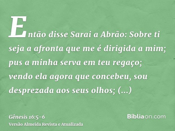 Então disse Sarai a Abrão: Sobre ti seja a afronta que me é dirigida a mim; pus a minha serva em teu regaço; vendo ela agora que concebeu, sou desprezada aos se