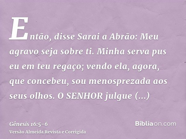 Então, disse Sarai a Abrão: Meu agravo seja sobre ti. Minha serva pus eu em teu regaço; vendo ela, agora, que concebeu, sou menosprezada aos seus olhos. O SENHO