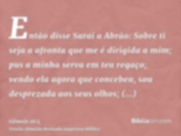 Então disse Sarai a Abrão: Sobre ti seja a afronta que me é dirigida a mim; pus a minha serva em teu regaço; vendo ela agora que concebeu, sou desprezada aos se