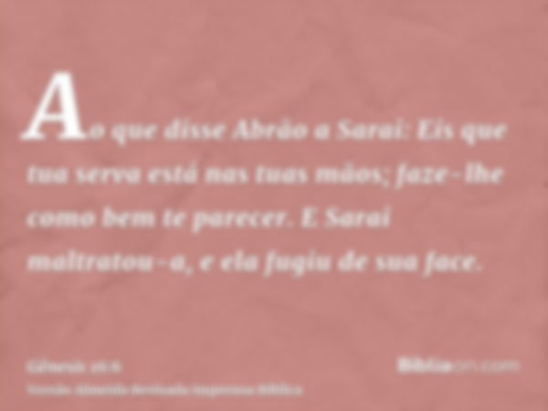 Ao que disse Abrão a Sarai: Eis que tua serva está nas tuas mãos; faze-lhe como bem te parecer. E Sarai maltratou-a, e ela fugiu de sua face.