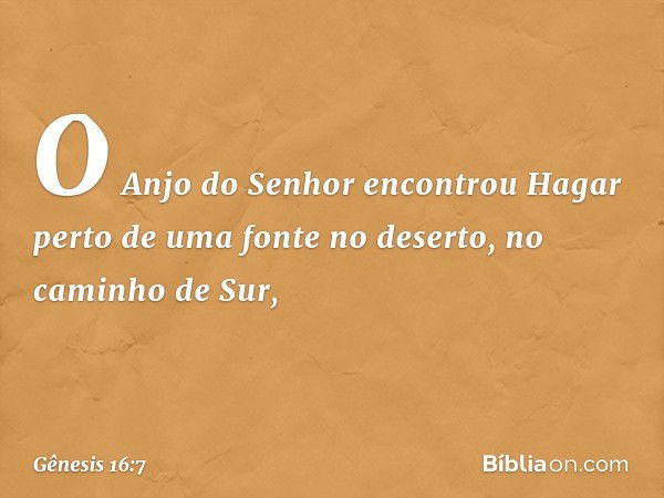 O Anjo do Senhor encontrou Hagar perto de uma fonte no de­serto, no caminho de Sur, -- Gênesis 16:7