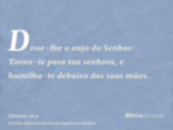 Disse-lhe o anjo do Senhor: Torna-te para tua senhora, e humilha-te debaixo das suas mãos.