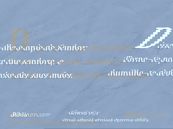Disse-lhe o anjo do Senhor: Torna-te para tua senhora, e humilha-te debaixo das suas mãos.