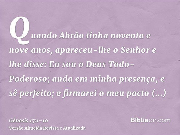 Quando Abrão tinha noventa e nove anos, apareceu-lhe o Senhor e lhe disse: Eu sou o Deus Todo-Poderoso; anda em minha presença, e sê perfeito;e firmarei o meu p