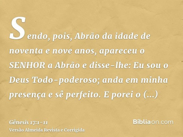 Sendo, pois, Abrão da idade de noventa e nove anos, apareceu o SENHOR a Abrão e disse-lhe: Eu sou o Deus Todo-poderoso; anda em minha presença e sê perfeito.E p