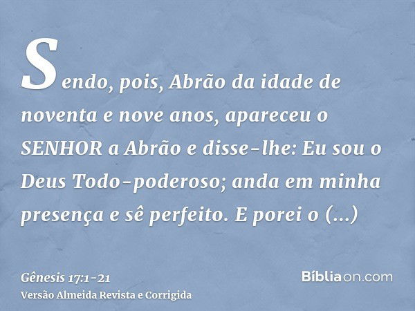 Sendo, pois, Abrão da idade de noventa e nove anos, apareceu o SENHOR a Abrão e disse-lhe: Eu sou o Deus Todo-poderoso; anda em minha presença e sê perfeito.E p