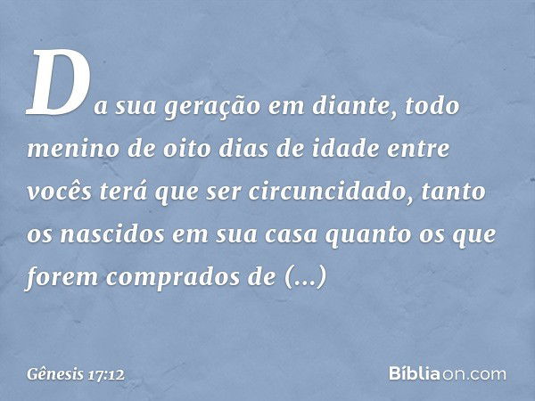 Da sua geração em diante, todo menino de oito dias de idade entre vocês terá que ser circuncidado, tanto os nasci­dos em sua casa quanto os que forem comprados 