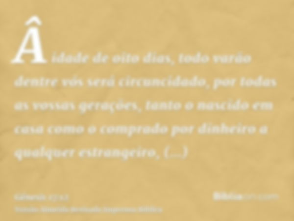 Â idade de oito dias, todo varão dentre vós será circuncidado, por todas as vossas gerações, tanto o nascido em casa como o comprado por dinheiro a qualquer est