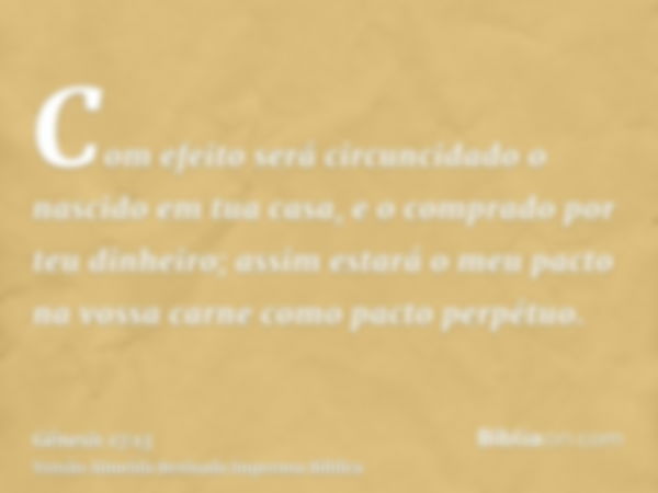 Com efeito será circuncidado o nascido em tua casa, e o comprado por teu dinheiro; assim estará o meu pacto na vossa carne como pacto perpétuo.