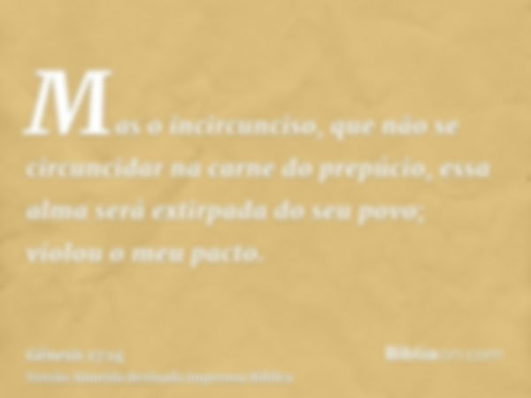 Mas o incircunciso, que não se circuncidar na carne do prepúcio, essa alma será extirpada do seu povo; violou o meu pacto.