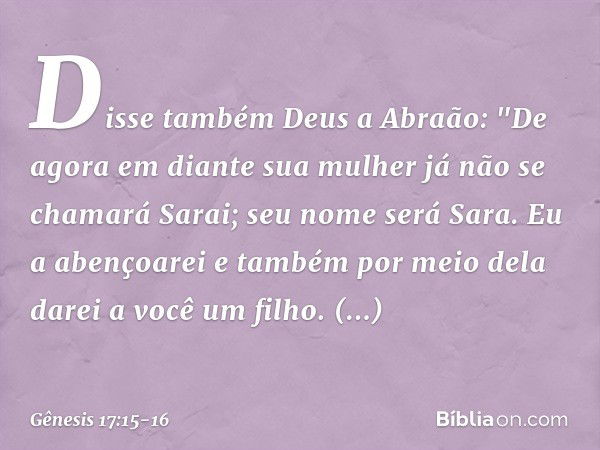 Disse também Deus a Abraão: "De agora em diante sua mulher já não se chamará Sarai; seu nome será Sara. Eu a abençoarei e tam­bém por meio dela darei a você um 