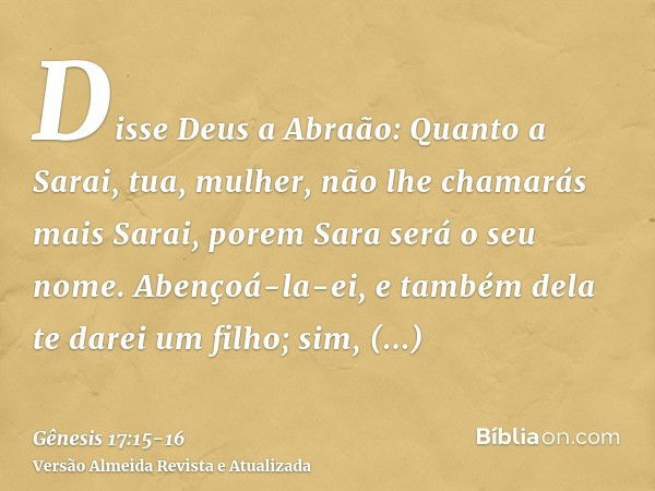 Disse Deus a Abraão: Quanto a Sarai, tua, mulher, não lhe chamarás mais Sarai, porem Sara será o seu nome.Abençoá-la-ei, e também dela te darei um filho; sim, a