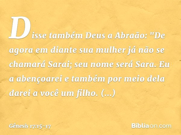 Disse também Deus a Abraão: "De agora em diante sua mulher já não se chamará Sarai; seu nome será Sara. Eu a abençoarei e tam­bém por meio dela darei a você um 