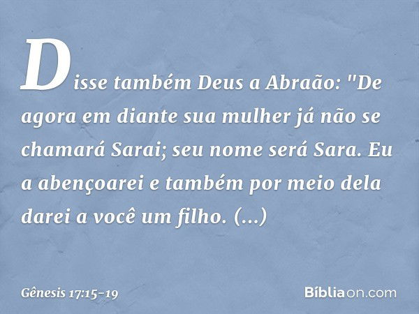 Disse também Deus a Abraão: "De agora em diante sua mulher já não se chamará Sarai; seu nome será Sara. Eu a abençoarei e tam­bém por meio dela darei a você um 