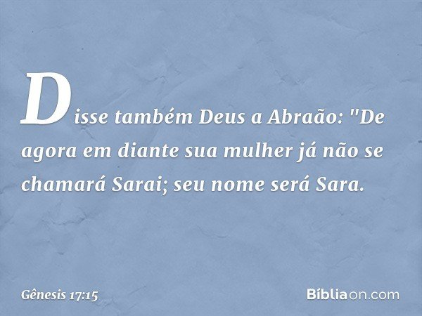 Disse também Deus a Abraão: "De agora em diante sua mulher já não se chamará Sarai; seu nome será Sara. -- Gênesis 17:15