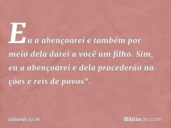 Eu a abençoarei e tam­bém por meio dela darei a você um filho. Sim, eu a abençoarei e dela procederão na­ções e reis de povos". -- Gênesis 17:16