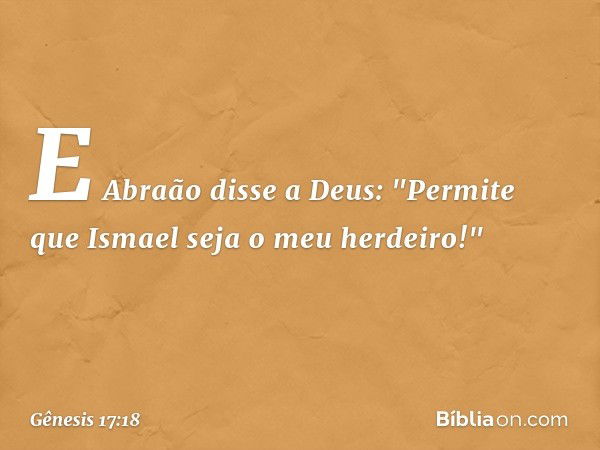 E Abraão disse a Deus: "Permite que Ismael ­seja o meu her­dei­ro!" -- Gênesis 17:18