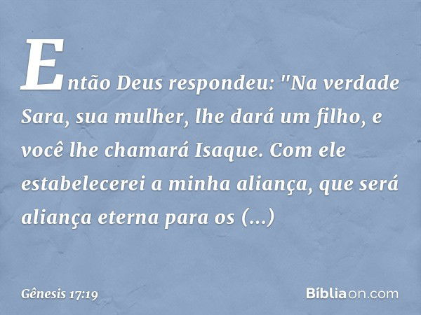 Então Deus respondeu: "Na verdade Sara, sua mulher, lhe dará um filho, e você lhe chamará Isaque. Com ele estabelecerei a minha aliança, que será aliança eterna